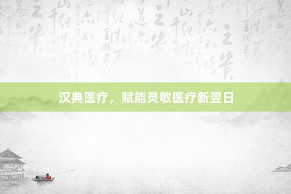 汉典医疗，赋能灵敏医疗新翌日